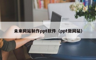 玉环未来网站制作ppt软件（ppt做网站）