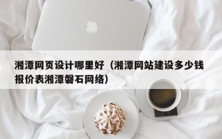 玉环湘潭网页设计哪里好（湘潭网站建设多少钱 报价表湘潭磐石网络）