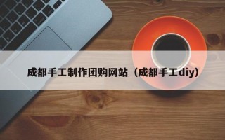玉环成都手工制作团购网站（成都手工diy）