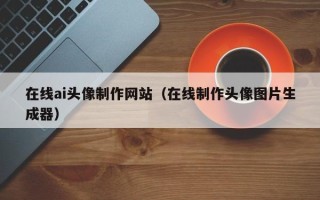玉环在线ai头像制作网站（在线制作头像图片生成器）