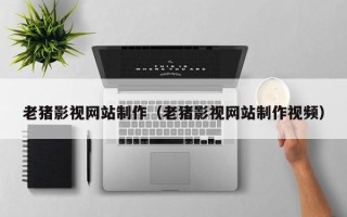 玉环老猪影视网站制作（老猪影视网站制作视频）