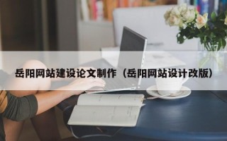 玉环岳阳网站建设论文制作（岳阳网站设计改版）