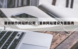 玉环莆田制作网站的公司（莆田网站建设方案服务）