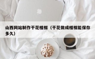玉环山西网站制作干花相框（干花做成相框能保存多久）