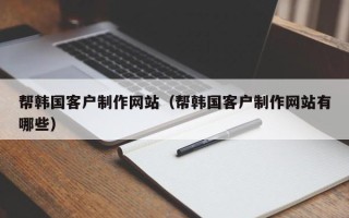 玉环帮韩国客户制作网站（帮韩国客户制作网站有哪些）